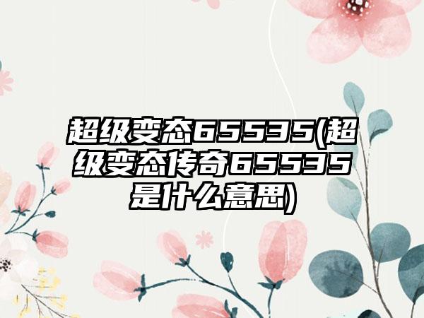超级变态65535(超级变态传奇65535是什么意思)