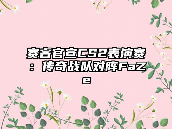 赛睿官宣CS2表演赛：传奇战队对阵FaZe