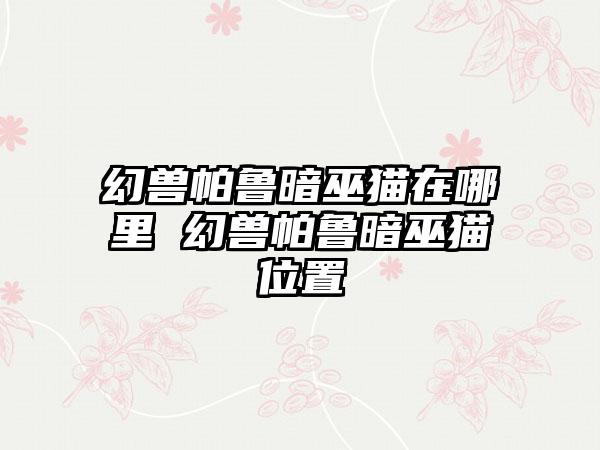 幻兽帕鲁暗巫猫在哪里 幻兽帕鲁暗巫猫位置