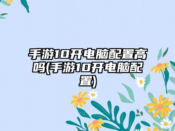 手游10开电脑配置高吗(手游10开电脑配置)