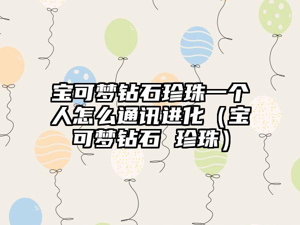 宝可梦钻石珍珠一个人怎么通讯进化（宝可梦钻石 珍珠）