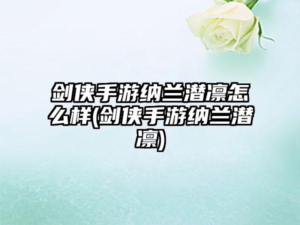 剑侠手游纳兰潜凛怎么样(剑侠手游纳兰潜凛)