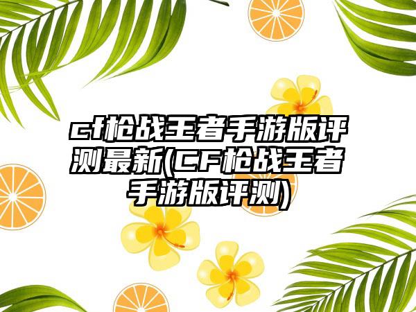 cf枪战王者手游版评测最新(CF枪战王者手游版评测)