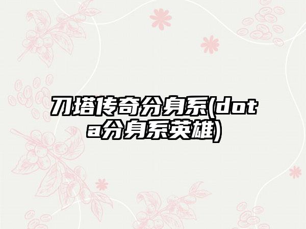 刀塔传奇分身系(dota分身系英雄)