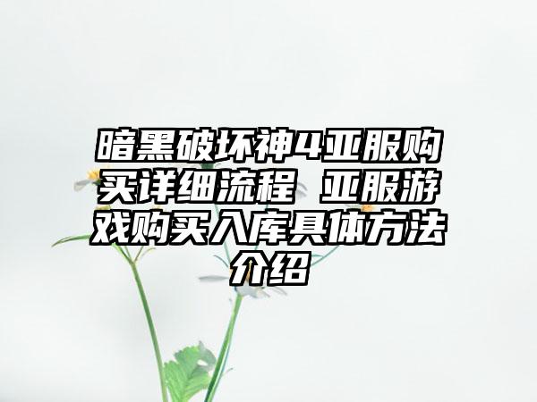 暗黑破坏神4亚服购买详细流程 亚服游戏购买入库具体方法介绍