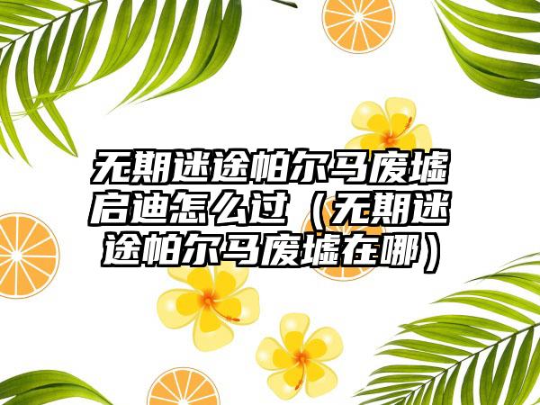 无期迷途帕尔马废墟启迪怎么过（无期迷途帕尔马废墟在哪）