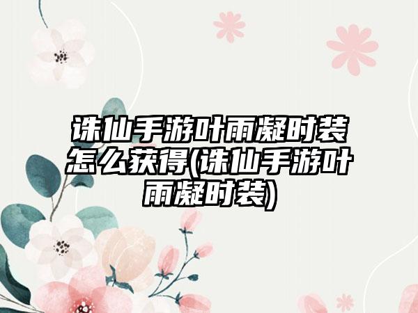 诛仙手游叶雨凝时装怎么获得(诛仙手游叶雨凝时装)
