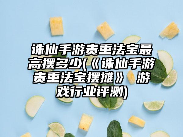 诛仙手游贵重法宝最高摆多少(《诛仙手游贵重法宝摆摊》 游戏行业评测)