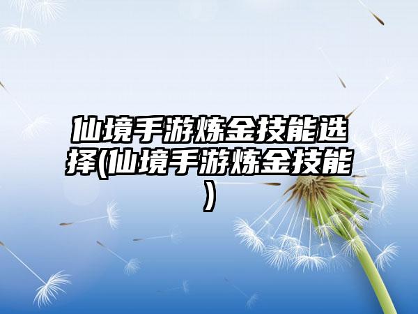 仙境手游炼金技能选择(仙境手游炼金技能)