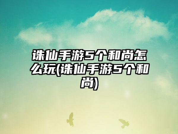 诛仙手游5个和尚怎么玩(诛仙手游5个和尚)