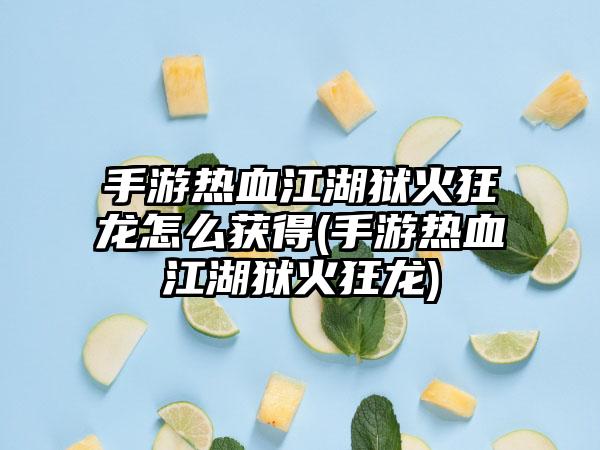 手游热血江湖狱火狂龙怎么获得(手游热血江湖狱火狂龙)