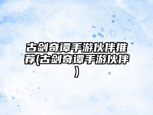 古剑奇谭手游伙伴推荐(古剑奇谭手游伙伴)