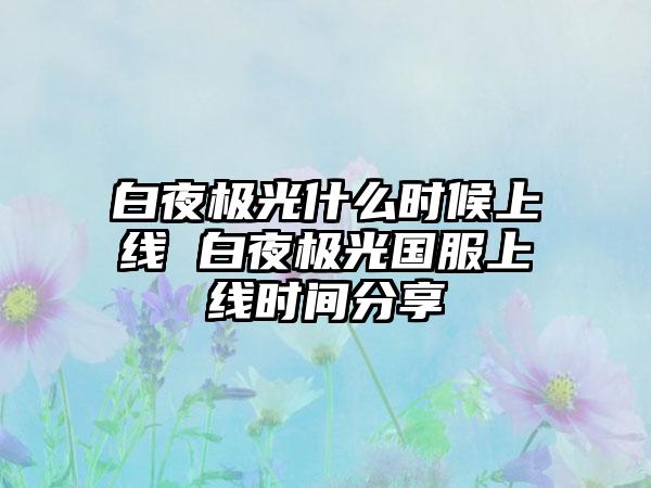 白夜极光什么时候上线 白夜极光国服上线时间分享