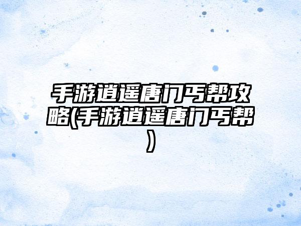 手游逍遥唐门丐帮攻略(手游逍遥唐门丐帮)