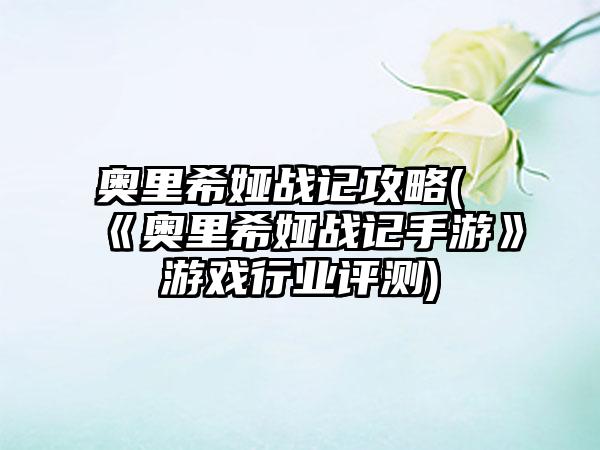 奥里希娅战记攻略(《奥里希娅战记手游》游戏行业评测)