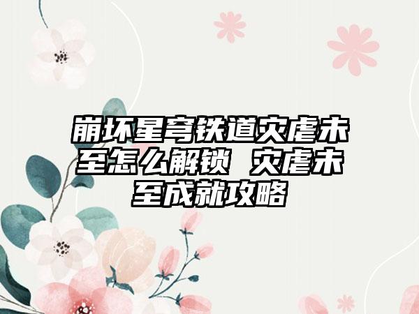 崩坏星穹铁道灾虐未至怎么解锁 灾虐未至成就攻略