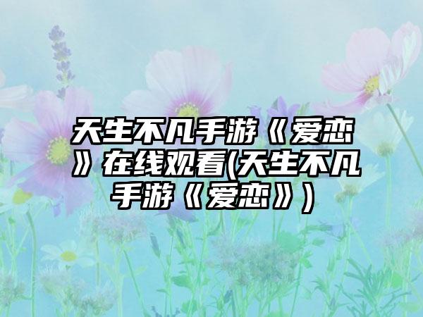 天生不凡手游《爱恋》在线观看(天生不凡手游《爱恋》)