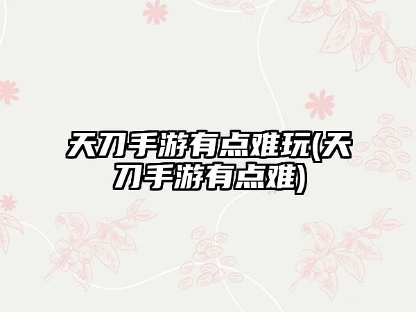 天刀手游有点难玩(天刀手游有点难)