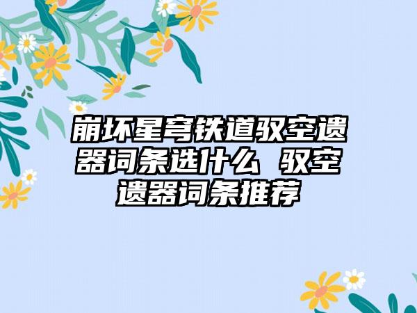 崩坏星穹铁道驭空遗器词条选什么 驭空遗器词条推荐