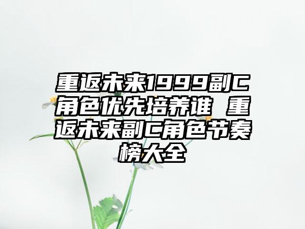 重返未来1999副C角色优先培养谁 重返未来副C角色节奏榜大全