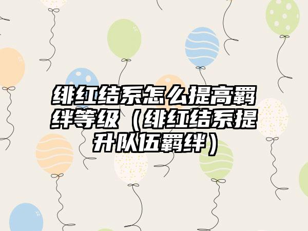 绯红结系怎么提高羁绊等级（绯红结系提升队伍羁绊）