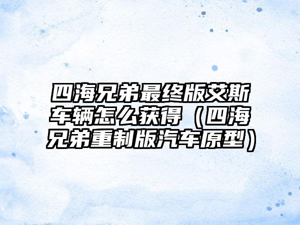 四海兄弟最终版艾斯车辆怎么获得（四海兄弟重制版汽车原型）