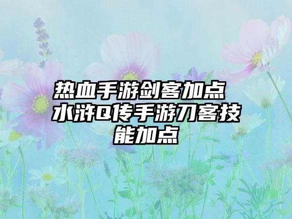热血手游剑客加点 水浒Q传手游刀客技能加点