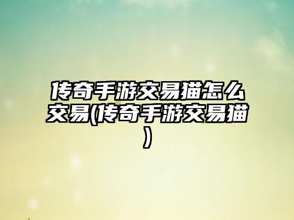 传奇手游交易猫怎么交易(传奇手游交易猫)