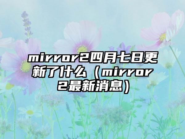mirror2四月七日更新了什么（mirror2最新消息）