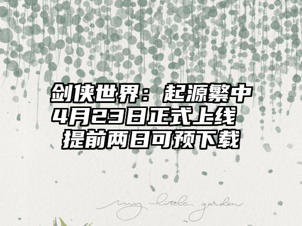 剑侠世界：起源繁中4月23日正式上线 提前两日可预下载