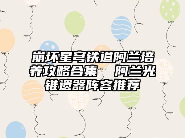 崩坏星穹铁道阿兰培养攻略合集  阿兰光锥遗器阵容推荐