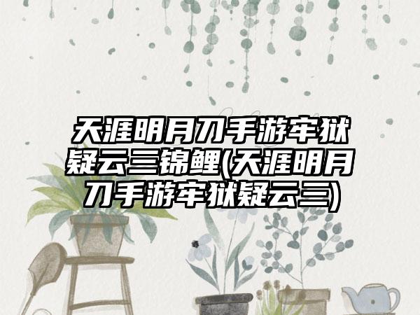 天涯明月刀手游牢狱疑云三锦鲤(天涯明月刀手游牢狱疑云三)