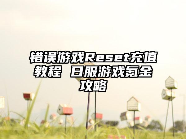 错误游戏Reset充值教程 日服游戏氪金攻略