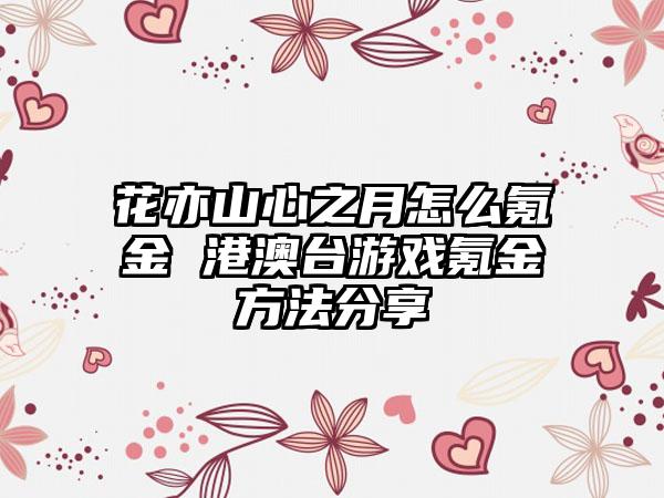 花亦山心之月怎么氪金 港澳台游戏氪金方法分享