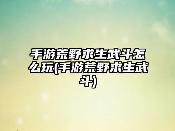 手游荒野求生武斗怎么玩(手游荒野求生武斗)