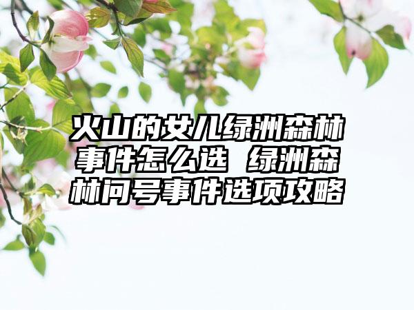 火山的女儿绿洲森林事件怎么选 绿洲森林问号事件选项攻略