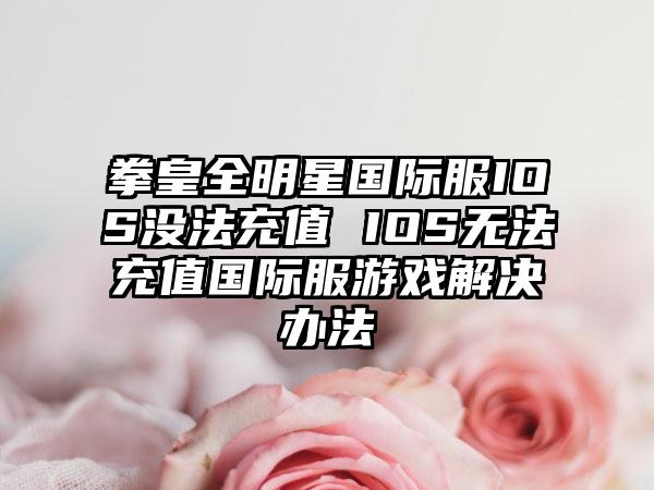 拳皇全明星国际服IOS没法充值 IOS无法充值国际服游戏解决办法