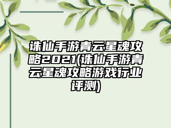 诛仙手游青云星魂攻略2021(诛仙手游青云星魂攻略游戏行业评测)