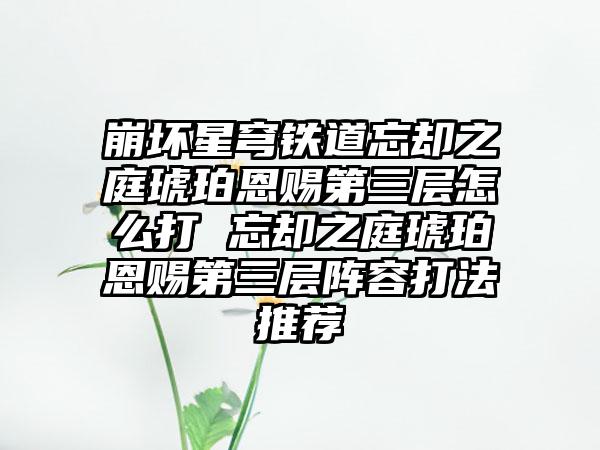 崩坏星穹铁道忘却之庭琥珀恩赐第三层怎么打 忘却之庭琥珀恩赐第三层阵容打法推荐