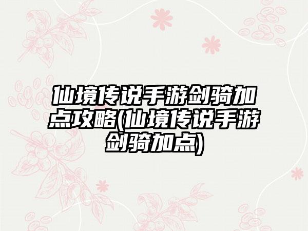 仙境传说手游剑骑加点攻略(仙境传说手游剑骑加点)