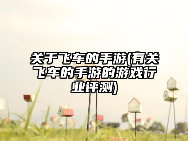 关于飞车的手游(有关飞车的手游的游戏行业评测)