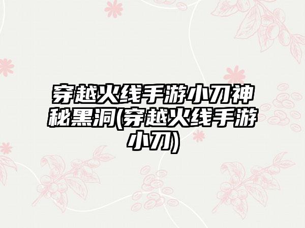 穿越火线手游小刀神秘黑洞(穿越火线手游小刀)