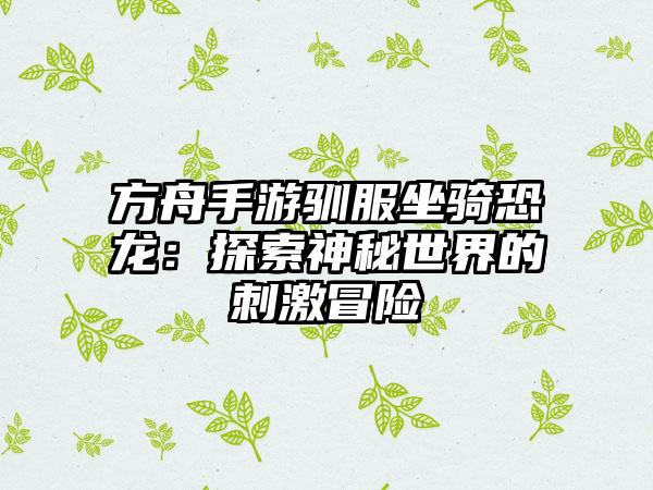 方舟手游驯服坐骑恐龙：探索神秘世界的刺激冒险