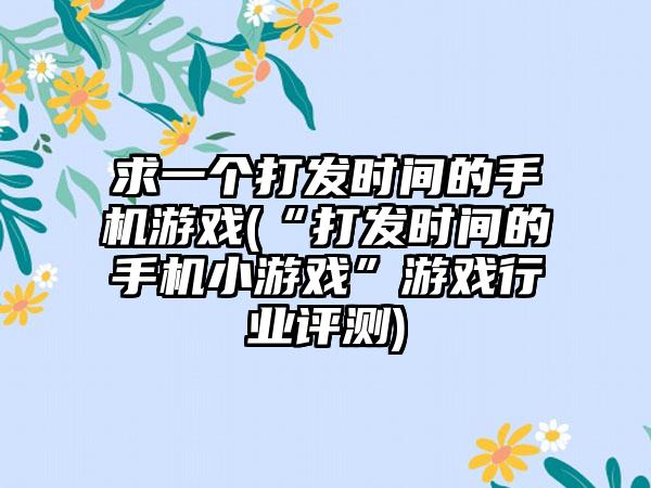 求一个打发时间的手机游戏(“打发时间的手机小游戏”游戏行业评测)