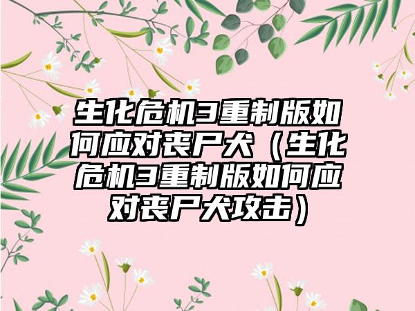 生化危机3重制版如何应对丧尸犬（生化危机3重制版如何应对丧尸犬攻击）
