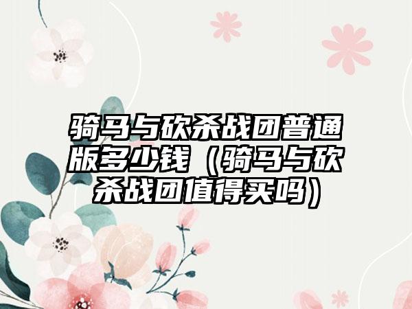 骑马与砍杀战团普通版多少钱（骑马与砍杀战团值得买吗）