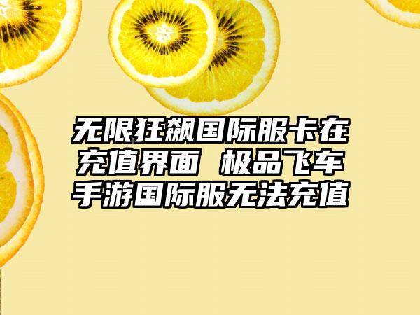 无限狂飙国际服卡在充值界面 极品飞车手游国际服无法充值