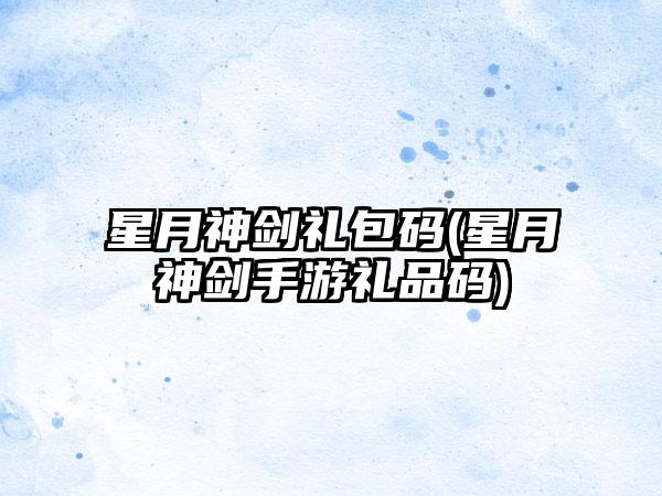 星月神剑礼包码(星月神剑手游礼品码)