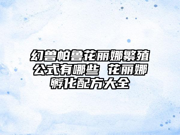 幻兽帕鲁花丽娜繁殖公式有哪些 花丽娜孵化配方大全