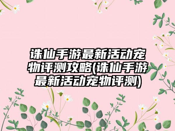 诛仙手游最新活动宠物评测攻略(诛仙手游最新活动宠物评测)